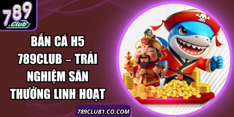 Bắn Cá H5 789Club – Trải Nghiệm Săn Thưởng Linh Hoạt 4 Bắn Cá H5 789Club – Trải Nghiệm Săn Thưởng Linh Hoạt