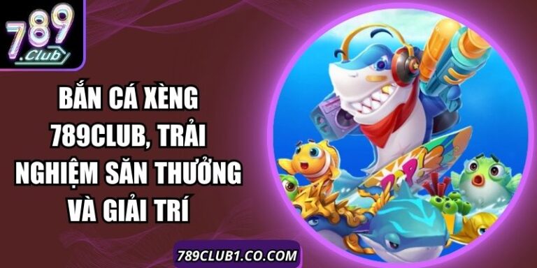 Bắn Cá Xèng 789Club, Trải Nghiệm Săn Thưởng Và Giải Trí 3 Bắn Cá Xèng 789Club, Trải Nghiệm Săn Thưởng Và Giải Trí