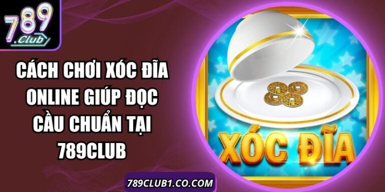 Cách Chơi Xóc Đĩa Online Giúp Đọc Cầu Chuẩn Tại 789Club