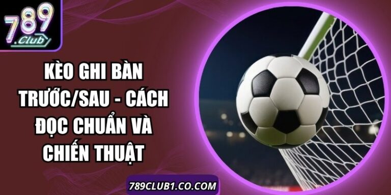 Kèo Ghi Bàn Trước/Sau - Cách Đọc Chuẩn Và Chiến Thuật