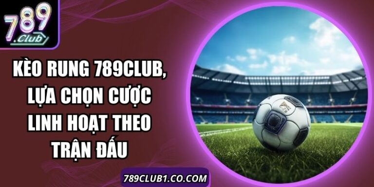 Kèo Rung 789Club, Lựa Chọn Cược Linh Hoạt Theo Trận Đấu 6 Kèo Rung 789Club, Lựa Chọn Cược Linh Hoạt Theo Trận Đấu