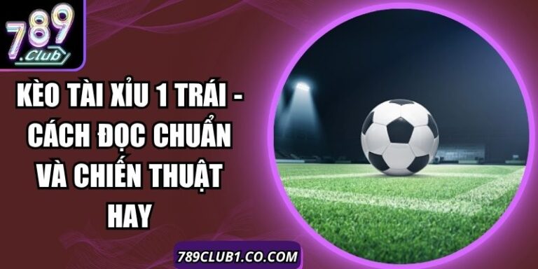 Kèo Tài Xỉu 1 Trái - Cách Đọc Chuẩn Và Chiến Thuật Hay