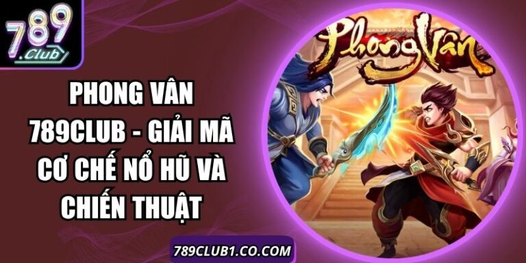 Phong Vân 789Club - Giải Mã Cơ Chế Nổ Hũ Và Chiến Thuật