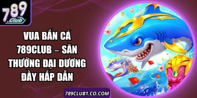 Vua Bắn Cá 789Club – Săn Thưởng Đại Dương Đầy Hấp Dẫn 1 Vua Bắn Cá 789Club – Săn Thưởng Đại Dương Đầy Hấp Dẫn